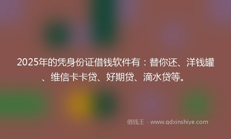 2025年的凭身份证借钱软件有:替你还、洋钱罐、维信卡卡贷、好期贷、滴水贷等。