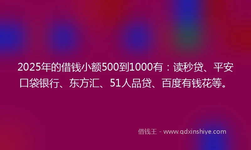 2025年的借钱小额500到1000有：读秒贷、平安口袋银行、东方汇、51人品贷、百度有钱花等。