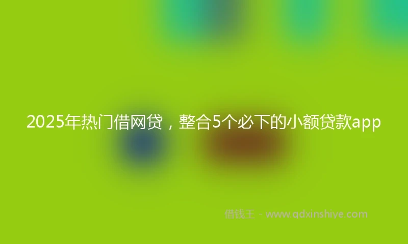 2025年热门借网贷，整合5个必下的小额贷款app