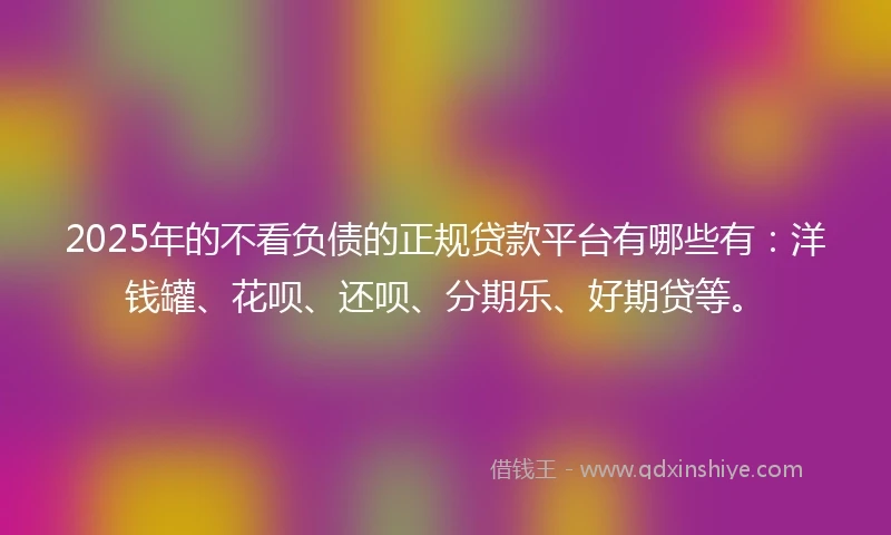 2025年的不看负债的正规贷款平台有哪些有:洋钱罐、花呗、还呗、分期乐、好期贷等。
