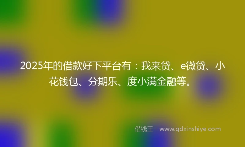 2025年的借款好下平台有：我来贷、e微贷、小花钱包、分期乐、度小满金融等。