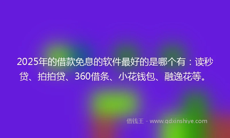 2025年的借款免息的软件最好的是哪个有：读秒贷、拍拍贷、360借条、小花钱包、融逸花等。