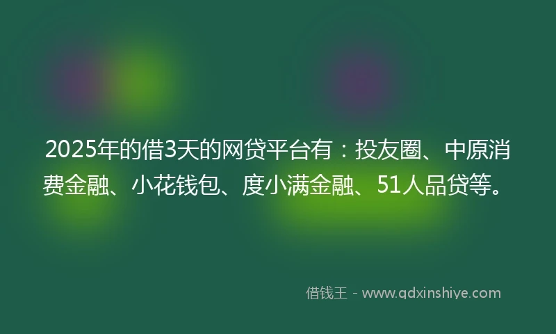2025年的借3天的网贷平台有：投友圈、中原消费金融、小花钱包、度小满金融、51人品贷等。