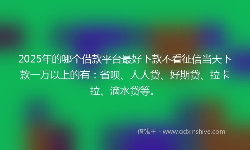 2025年的哪个借款平台最好下款不看征信当天下款一万以上的有：省呗、人人贷、好期贷、拉卡拉、滴水贷等。
