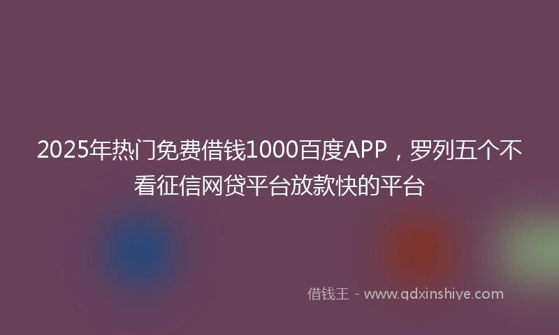 2025年热门免费借钱1000百度APP，罗列五个不看征信网贷平台放款快的平台