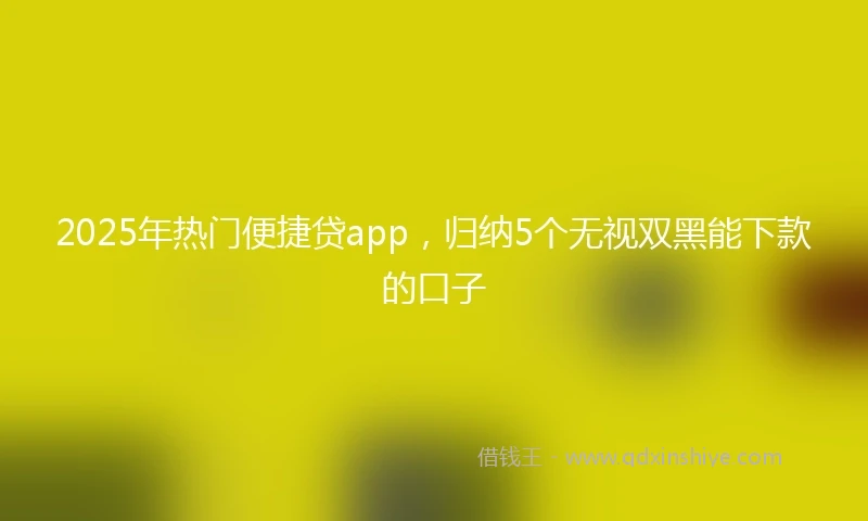 2025年热门便捷贷app，归纳5个无视双黑能下款的口子