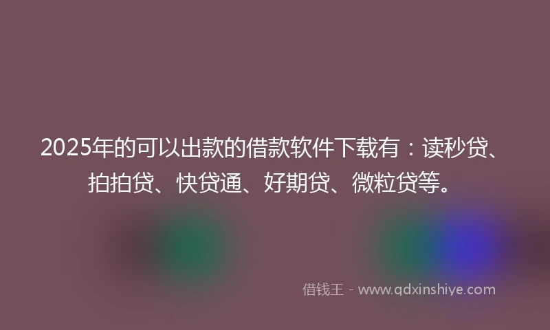 2025年的可以出款的借款软件下载有:读秒贷、拍拍贷、快贷通、好期贷、微粒贷等。
