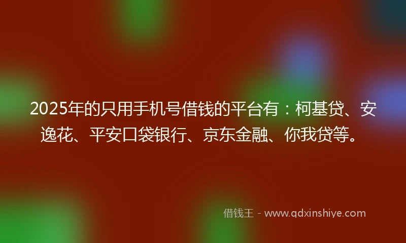 2025年的只用手机号借钱的平台有：柯基贷、安逸花、平安口袋银行、京东金融、你我贷等。