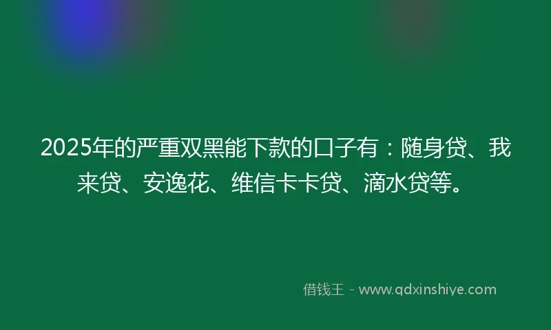 2025年的严重双黑能下款的口子有:随身贷、我来贷、安逸花、维信卡卡贷、滴水贷等。