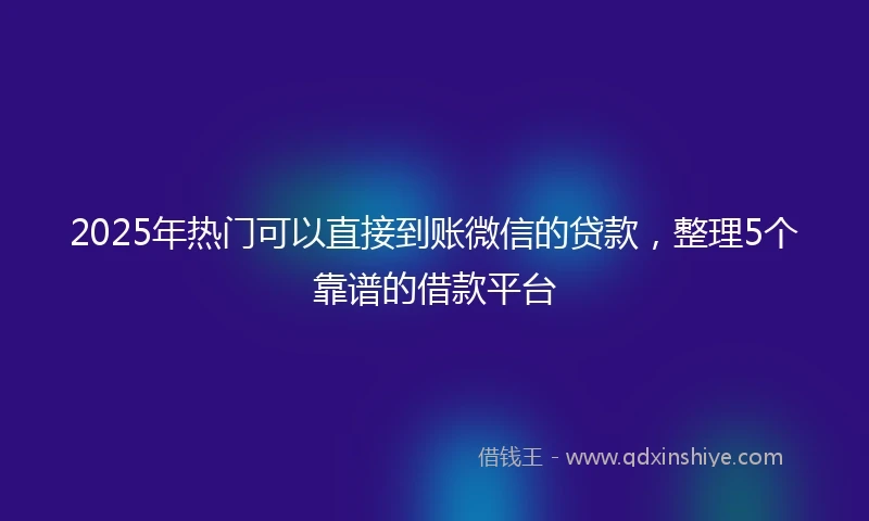 2025年热门可以直接到账微信的贷款，整理5个靠谱的借款平台