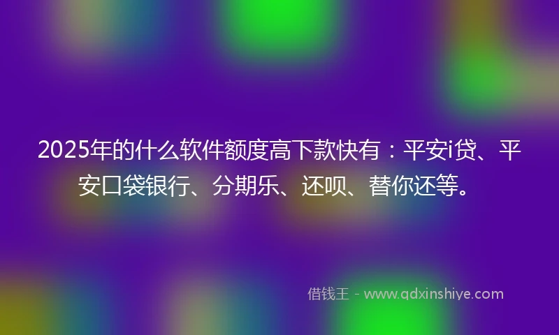 2025年的什么软件额度高下款快有:平安i贷、平安口袋银行、分期乐、还呗、替你还等。