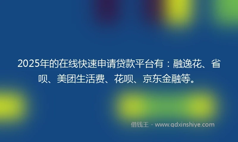 2025年的在线快速申请贷款平台有：融逸花、省呗、美团生活费、花呗、京东金融等。