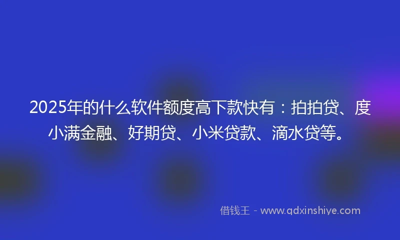 2025年的什么软件额度高下款快有：拍拍贷、度小满金融、好期贷、小米贷款、滴水贷等。