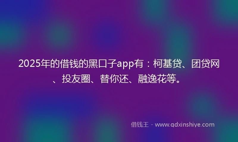 2025年的借钱的黑口子app有：柯基贷、团贷网、投友圈、替你还、融逸花等。
