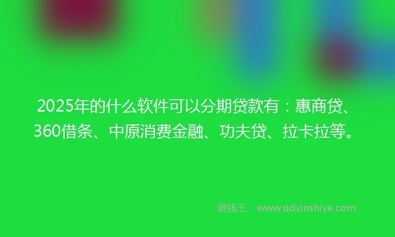 2025年的什么软件可以分期贷款有：惠商贷、360借条、中原消费金融、功夫贷、拉卡拉等。