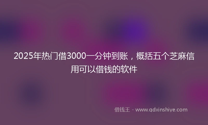 2025年热门借3000一分钟到账，概括五个芝麻信用可以借钱的软件