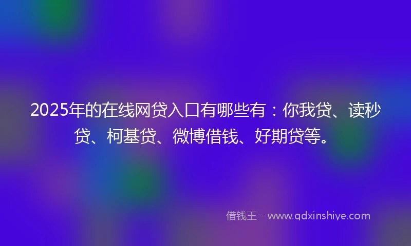 2025年的在线网贷入口有哪些有：你我贷、读秒贷、柯基贷、微博借钱、好期贷等。