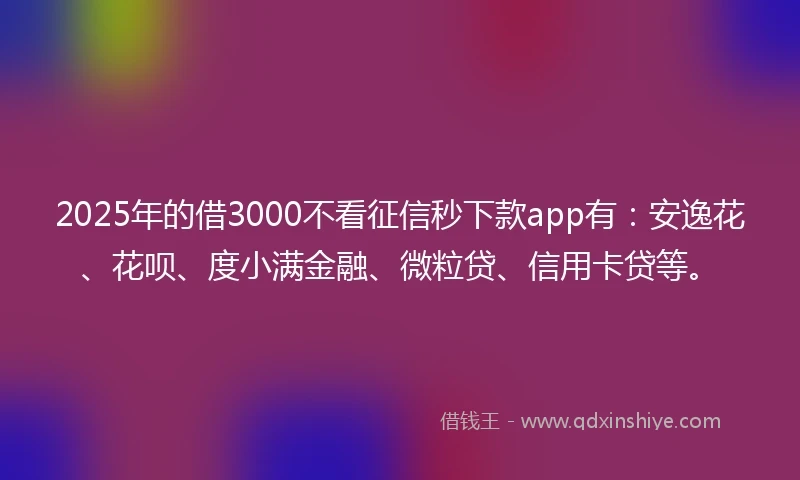 2025年的借3000不看征信秒下款app有：安逸花、花呗、度小满金融、微粒贷、信用卡贷等。