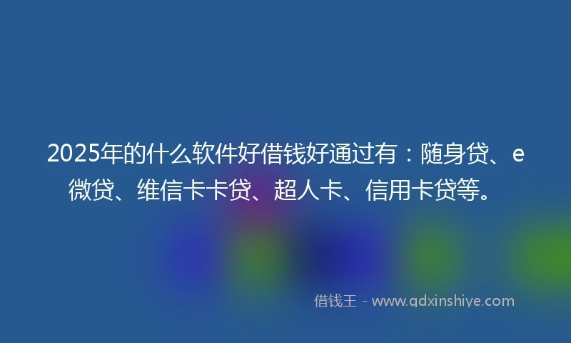 2025年的什么软件好借钱好通过有：随身贷、e微贷、维信卡卡贷、超人卡、信用卡贷等。