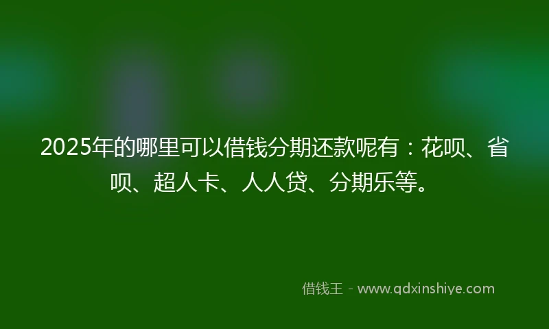 2025年的哪里可以借钱分期还款呢有：花呗、省呗、超人卡、人人贷、分期乐等。