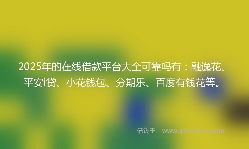 2025年的在线借款平台大全可靠吗有：融逸花、平安i贷、小花钱包、分期乐、百度有钱花等。