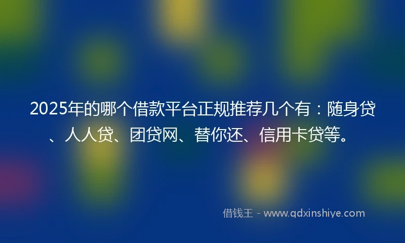 2025年的哪个借款平台正规推荐几个有：随身贷、人人贷、团贷网、替你还、信用卡贷等。