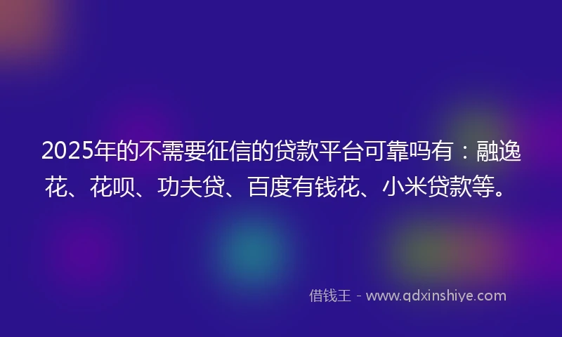 2025年的不需要征信的贷款平台可靠吗有：融逸花、花呗、功夫贷、百度有钱花、小米贷款等。