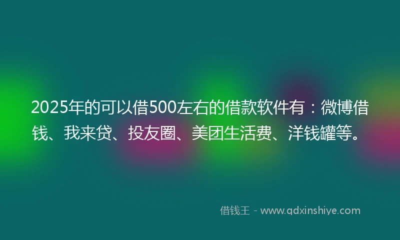 2025年的可以借500左右的借款软件有：微博借钱、我来贷、投友圈、美团生活费、洋钱罐等。