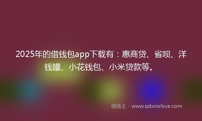 2025年的借钱包app下载有：惠商贷、省呗、洋钱罐、小花钱包、小米贷款等。