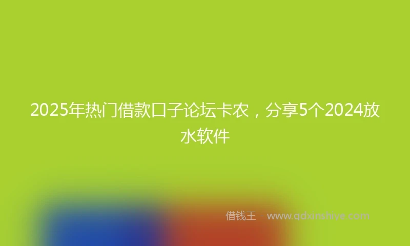 2025年热门借款口子论坛卡农，分享5个2024放水软件