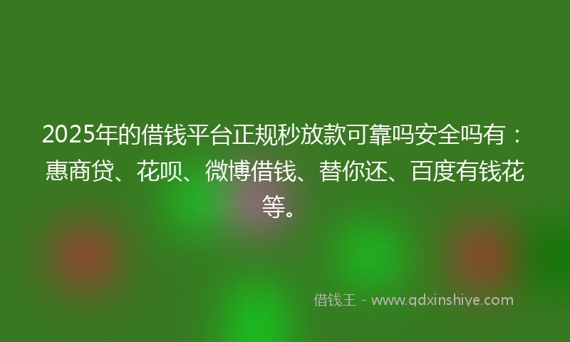 2025年的借钱平台正规秒放款可靠吗安全吗有：惠商贷、花呗、微博借钱、替你还、百度有钱花等。