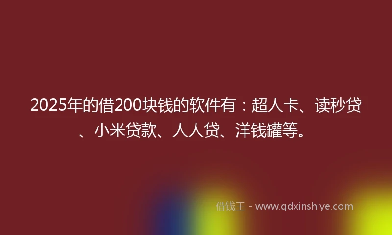 2025年的借200块钱的软件有:超人卡、读秒贷、小米贷款、人人贷、洋钱罐等。