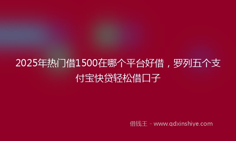 2025年热门借1500在哪个平台好借，罗列五个支付宝快贷轻松借口子