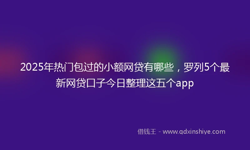 2025年热门包过的小额网贷有哪些，罗列5个最新网贷口子今日整理这五个app