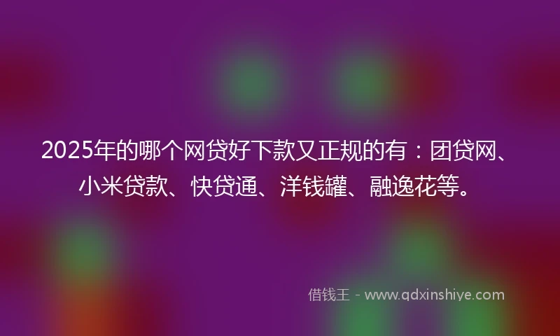 2025年的哪个网贷好下款又正规的有：团贷网、小米贷款、快贷通、洋钱罐、融逸花等。