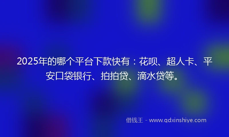 2025年的哪个平台下款快有：花呗、超人卡、平安口袋银行、拍拍贷、滴水贷等。