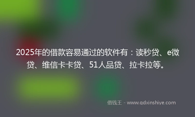 2025年的借款容易通过的软件有：读秒贷、e微贷、维信卡卡贷、51人品贷、拉卡拉等。