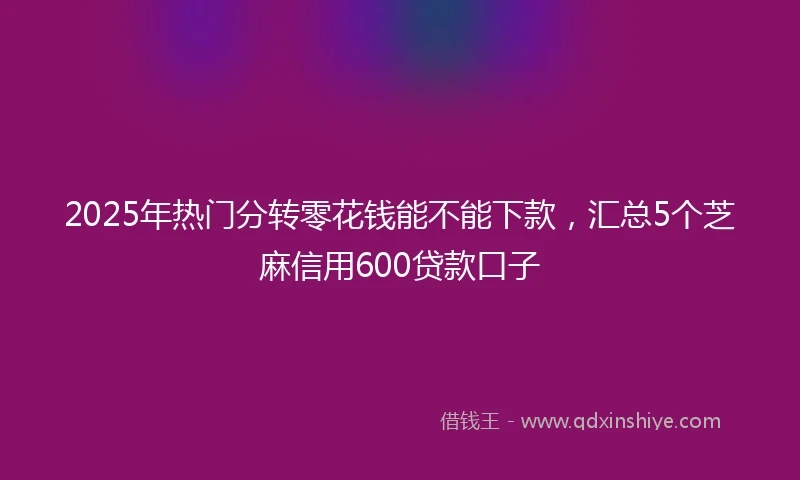 2025年热门分转零花钱能不能下款，汇总5个芝麻信用600贷款口子