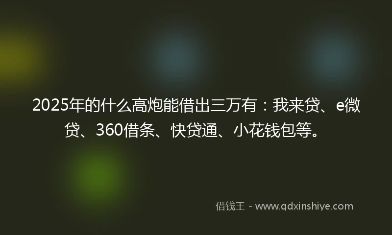 2025年的什么高炮能借出三万有：我来贷、e微贷、360借条、快贷通、小花钱包等。