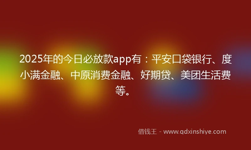 2025年的今日必放款app有：平安口袋银行、度小满金融、中原消费金融、好期贷、美团生活费等。