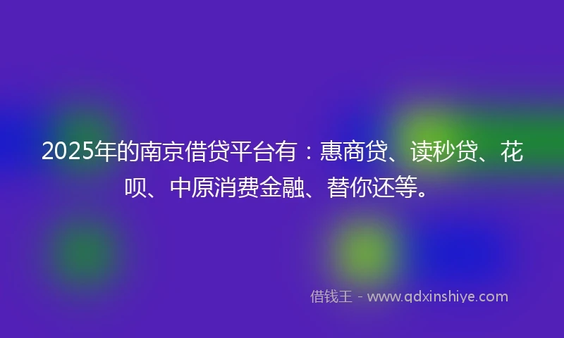 2025年的南京借贷平台有：惠商贷、读秒贷、花呗、中原消费金融、替你还等。