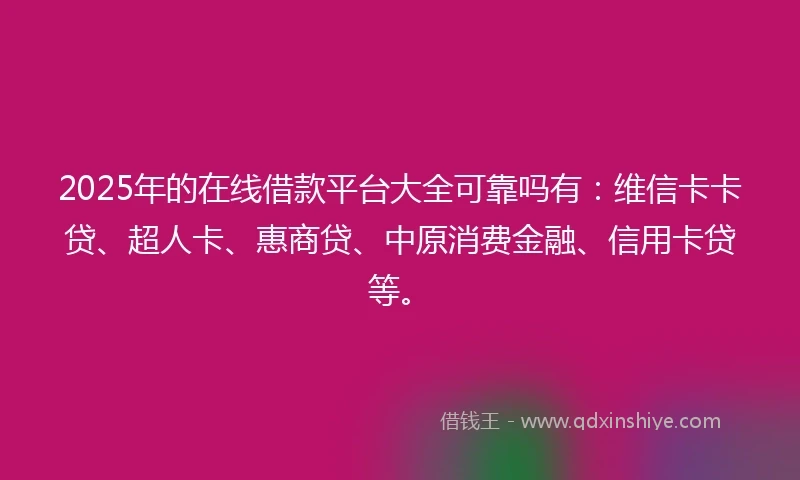2025年的在线借款平台大全可靠吗有：维信卡卡贷、超人卡、惠商贷、中原消费金融、信用卡贷等。