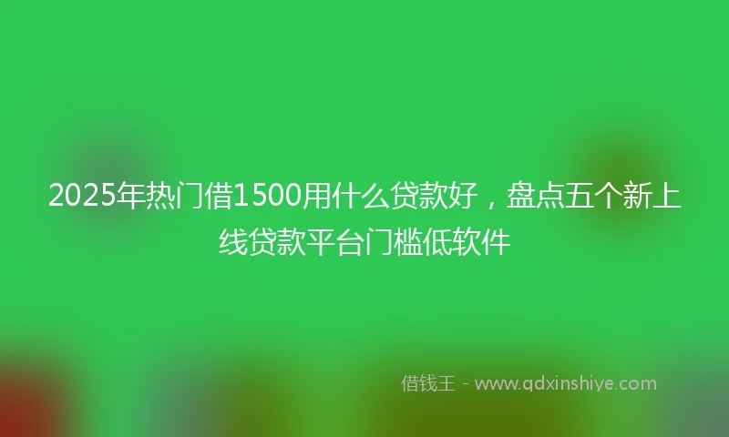 2025年热门借1500用什么贷款好，盘点五个新上线贷款平台门槛低软件