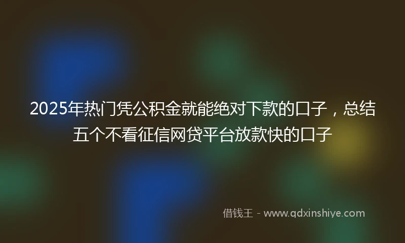 2025年热门凭公积金就能绝对下款的口子，总结五个不看征信网贷平台放款快的口子