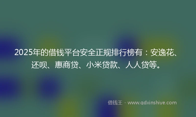 2025年的借钱平台安全正规排行榜有：安逸花、还呗、惠商贷、小米贷款、人人贷等。