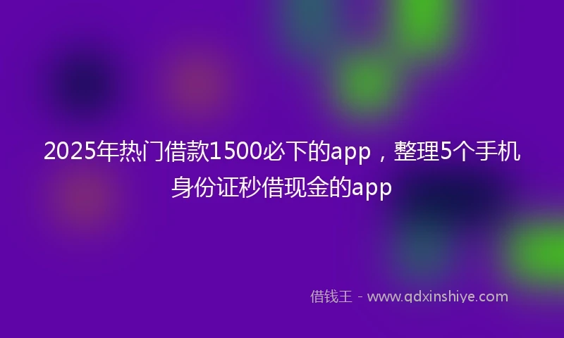 2025年热门借款1500必下的app，整理5个手机身份证秒借现金的app
