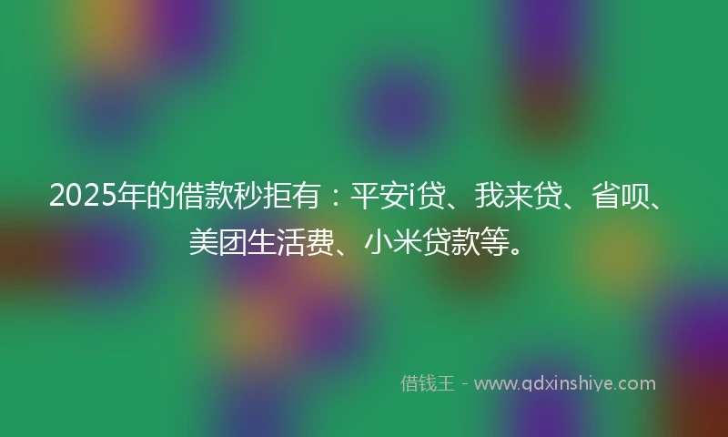 2025年的借款秒拒有：平安i贷、我来贷、省呗、美团生活费、小米贷款等。