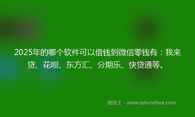 2025年的哪个软件可以借钱到微信零钱有:我来贷、花呗、东方汇、分期乐、快贷通等。