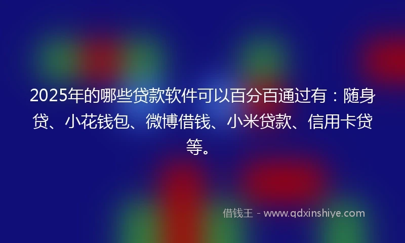 2025年的哪些贷款软件可以百分百通过有：随身贷、小花钱包、微博借钱、小米贷款、信用卡贷等。