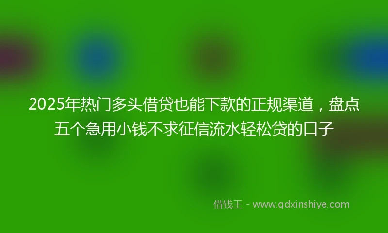 2025年热门多头借贷也能下款的正规渠道，盘点五个急用小钱不求征信流水轻松贷的口子